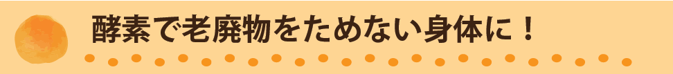 酵素で老廃物をためない身体に！