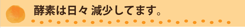 酵素は日々減少しています。